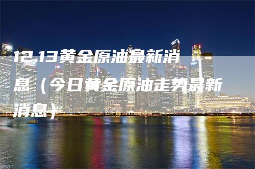 12.13黄金原油最新消息（今日黄金原油走势最新消息）